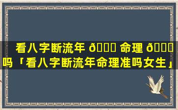 看八字断流年 🐎 命理 🐕 准吗「看八字断流年命理准吗女生」